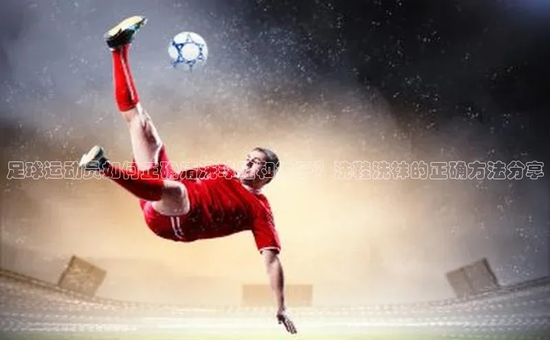 新宝gg百度社团赞助平台足球运动员如何正确清洗球鞋和袜子？洗鞋洗袜的正确方法分享