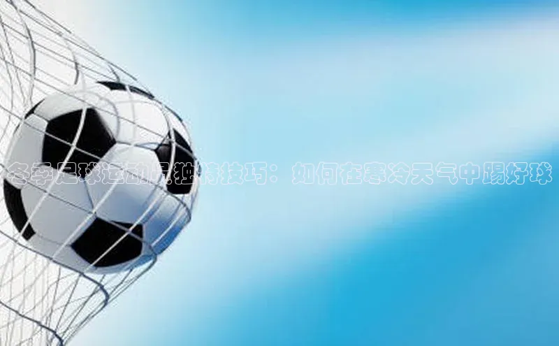 新宝gg娱乐 天下秀冬季足球运动员独特技巧：如何在寒冷天气中踢好球