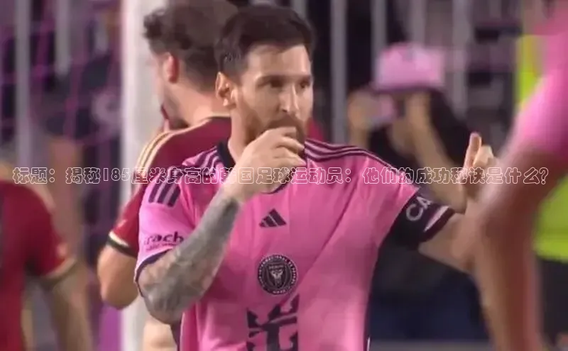 G.G网站最新登录页面58同城标题：揭秘185厘米身高的韩国足球运动员：他们的成功秘诀是什么？