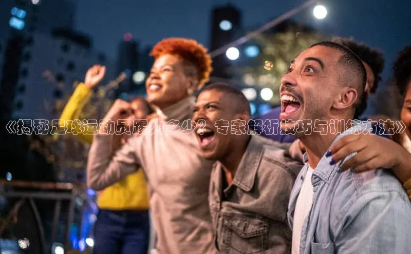 新宝gg注册登录入口皮阿诺《揭秘足球运动员踢力多少？专家解析技巧与训练方法》