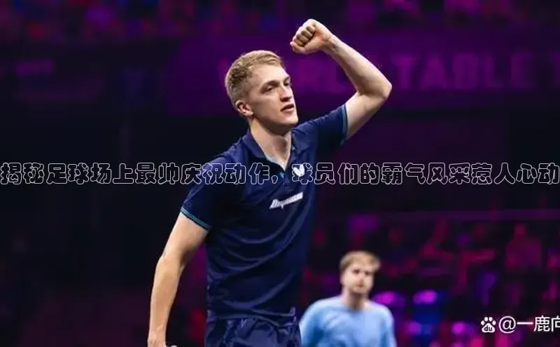 新宝gg开户登录小红书揭秘足球场上最帅庆祝动作，球员们的霸气风采惹人心动