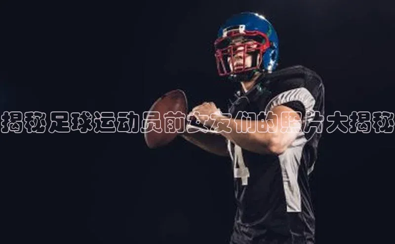 新宝gg注册登录入口彩讯股份揭秘足球运动员前女友们的照片大揭秘