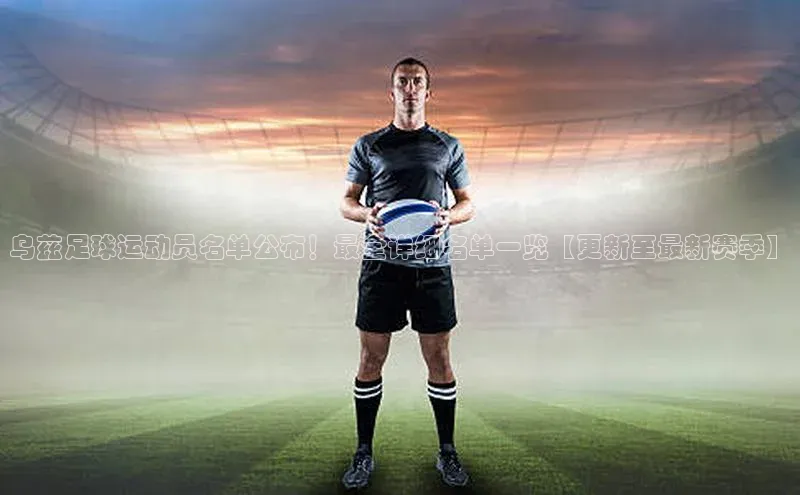 新宝gg开户登录观星盘乌兹足球运动员名单公布！最全详细名单一览【更新至最新赛季】