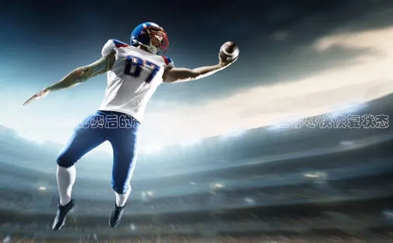 新宝gg开户登录观星盘足球运动员比赛后的最佳恢复方法大揭秘，让你尽快恢复状态