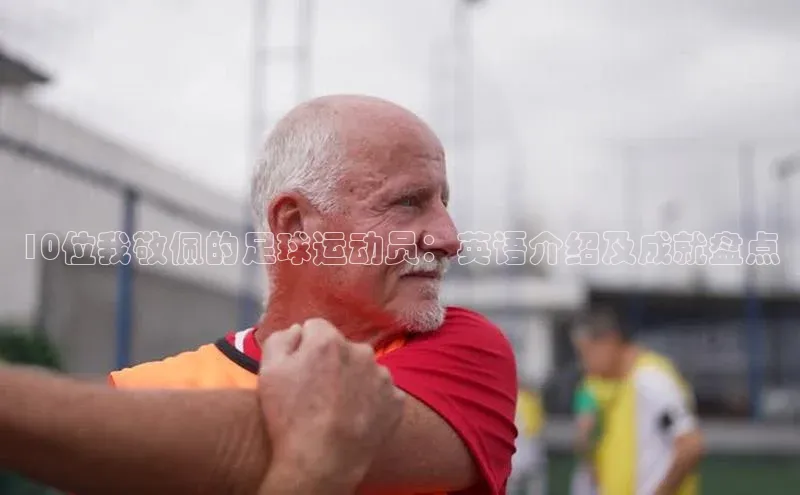 G.G网站最新登录页面每日互动10位我敬佩的足球运动员：英语介绍及成就盘点