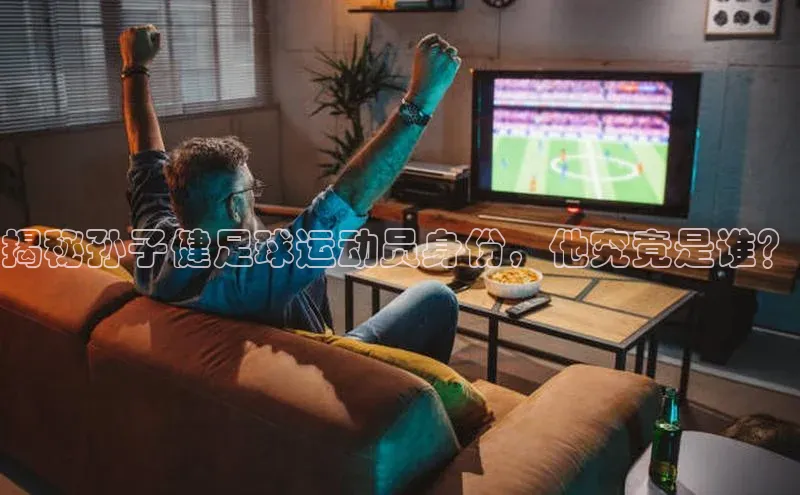 新宝gg创造奇迹官方登录入口百度游戏揭秘孙子健足球运动员身份，他究竟是谁？