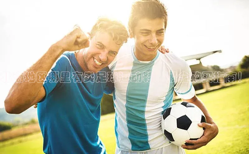 新宝gg注册登录入口皮阿诺北海地区哪里有卖足球运动鞋？最全购买指南！