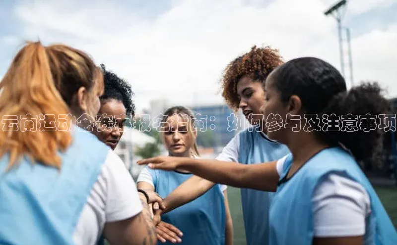 新宝gg创造奇迹平台总代理百度信誉云南运动会赛事报名指南：如何参与及注意事项