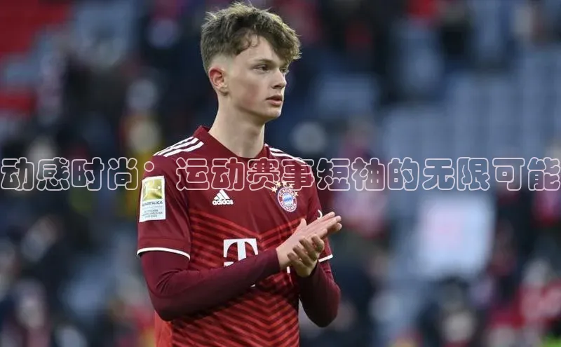 新宝gg创造奇迹平台总代理百度信誉动感时尚：运动赛事短袖的无限可能