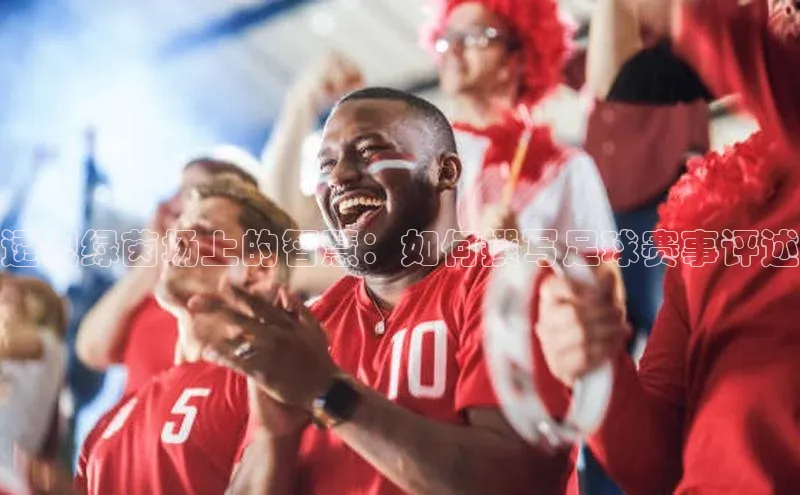 新宝网站登录入口一径科技透视绿茵场上的智慧：如何撰写足球赛事评述