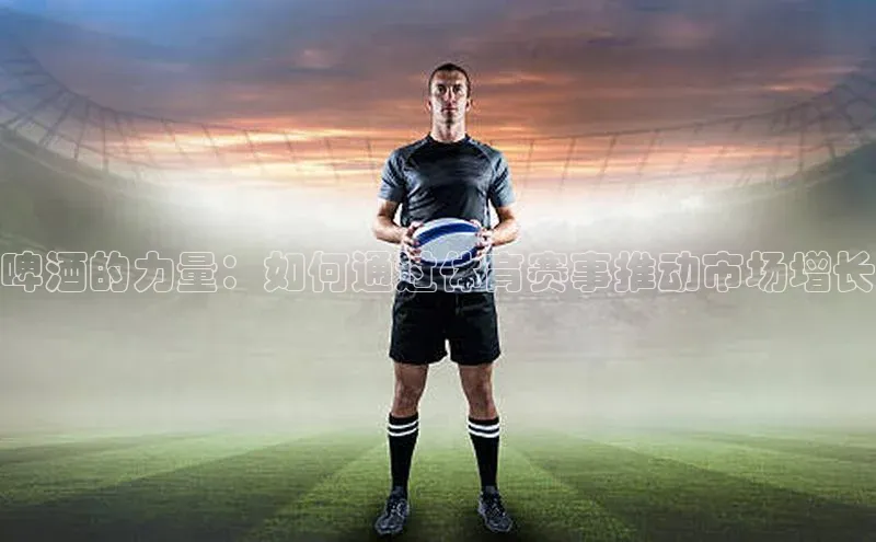 新宝登录app入口手机版雷柏科技啤酒的力量：如何通过体育赛事推动市场增长