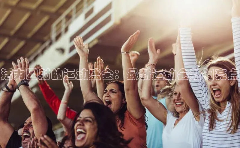 活力四射的运动盛会：最新运动会新闻亮点