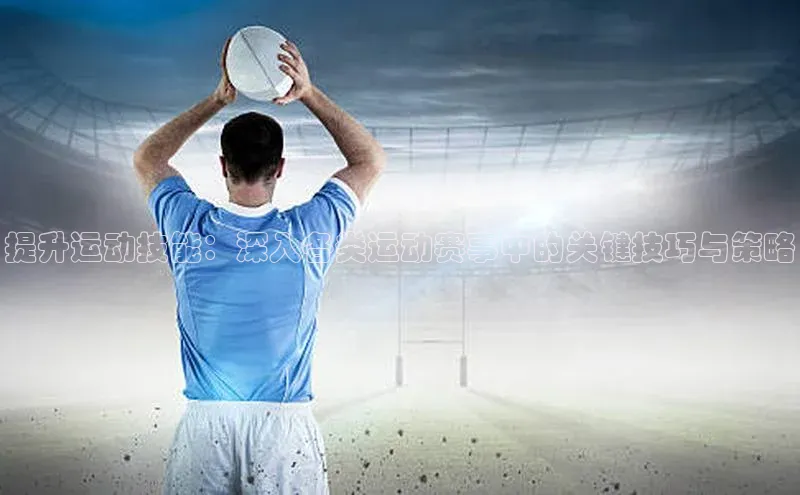 提升运动技能：深入各类运动赛事中的关键技巧与策略