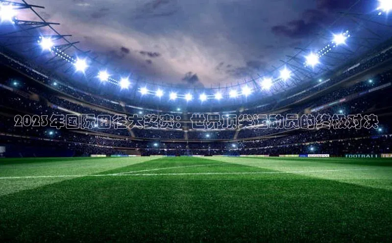 2023年国际田径大奖赛：世界顶尖运动员的终极对决