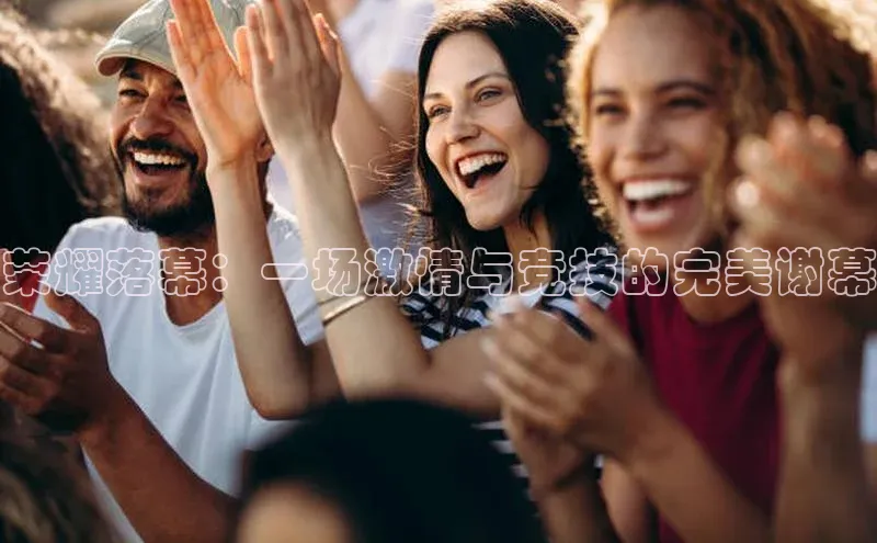 荣耀落幕：一场激情与竞技的完美谢幕