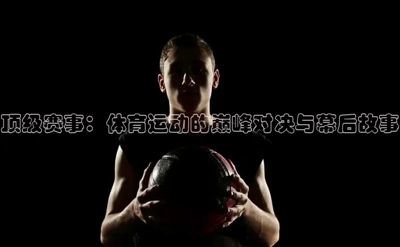 顶级赛事：体育运动的巅峰对决与幕后故事
