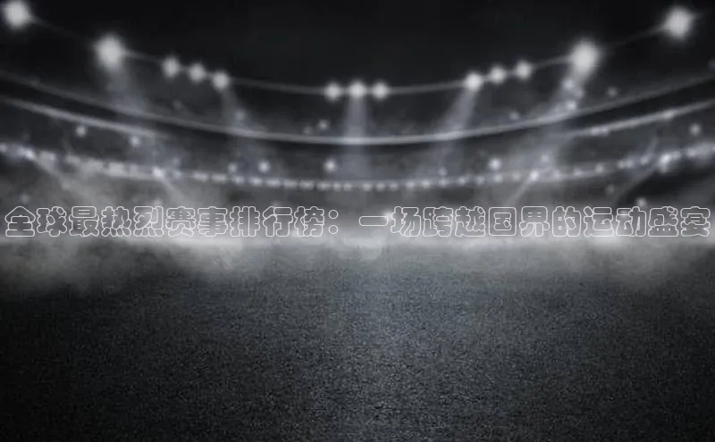 全球最热烈赛事排行榜：一场跨越国界的运动盛宴