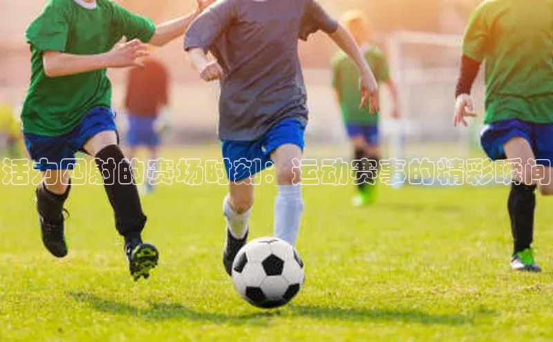 活力四射的赛场时刻：运动赛事的精彩瞬间