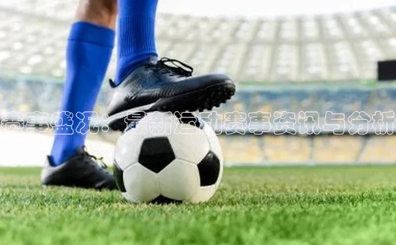 赛事盛况：最新运动赛事资讯与分析