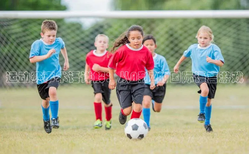 运动赛事术语详解：从A到Z的国际语言游戏