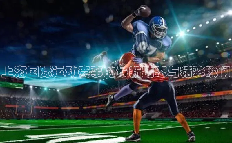 上海国际运动赛事的最新动态与精彩瞬间
