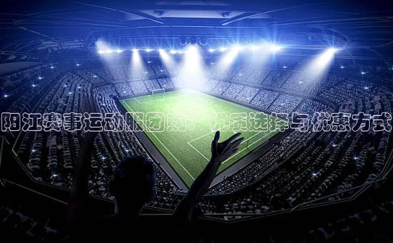 阳江赛事运动服团购：优质选择与优惠方式