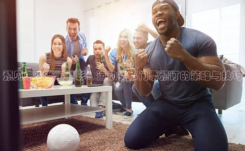 预见未来赛事精彩：运动赛事门票预订的策略与技巧