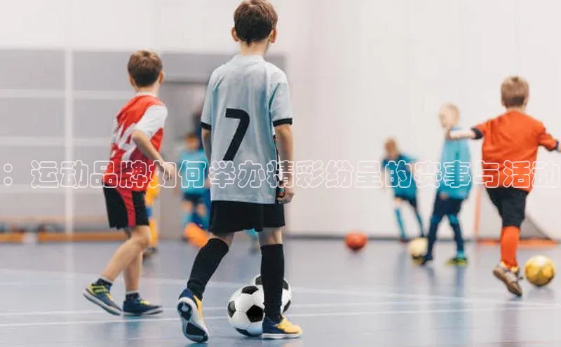 ：运动品牌如何举办精彩纷呈的赛事与活动